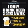 I Only Drink Beer 3Days A Week Svg