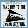 Take Him To The Train Station Yellowstone Svg