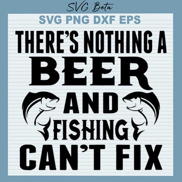 There's Nothing A Beer And Fishing Can't Fix SVG