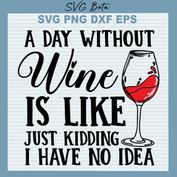 A Day Without Wine Is Like Just Kidding I have No Idea SVG