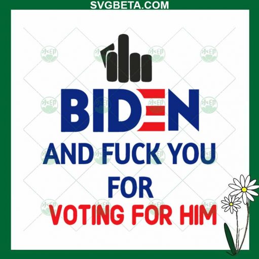 Fuck Biden And Fuck You For Voting For Him Svg