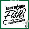 Born To Fish Forced To Work SVG