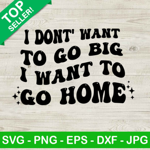 I Don'T Want To Go Big I Want To Go Home Svg,