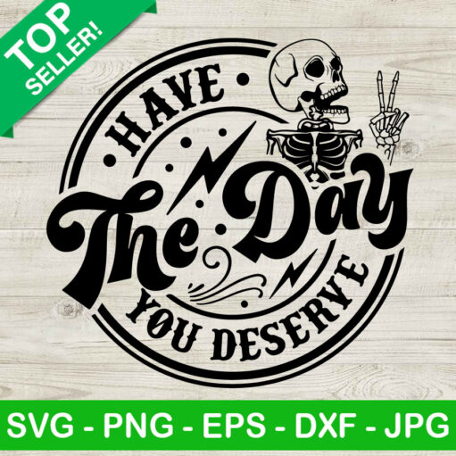 Have The Day You Deserve Svg Png