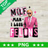 Milf Man I Love Feltons Trump PNG, Trump 2024 Sublimation transfer PNG