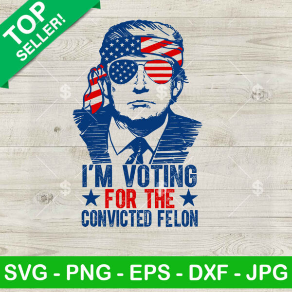 Trump I'm Voting For The Convicted Felon SVG, Trump 2024 SVG, Maga Trump US Flag SVG PNG Cricut