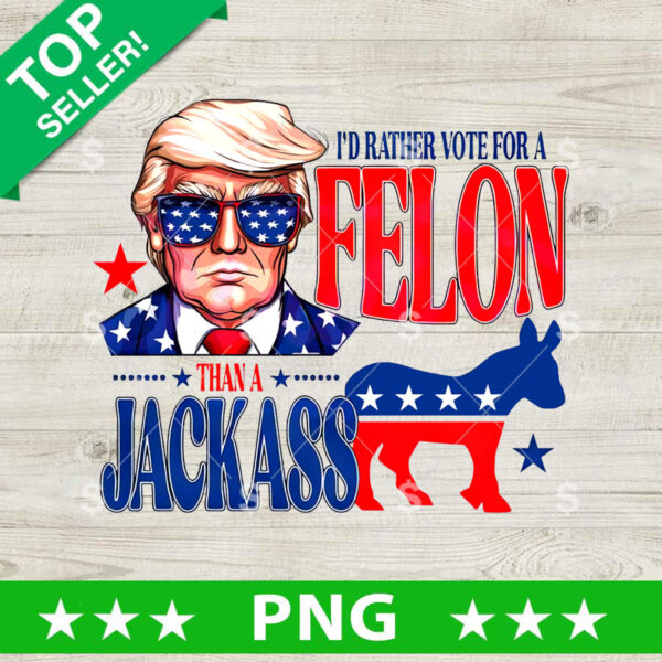 I'd Rather Vote For A Felon Than A Jack Ass PNG