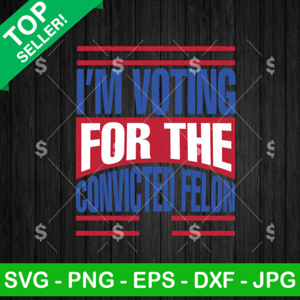 I'm Voting For The Convicted Felon SVG Cricut