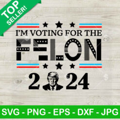 I'm Voting For The Felon 2024 SVG, Donald Trump 2024 SVG PNG, Trump Voting SVG PNG DXF EPS