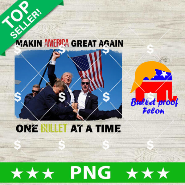 Trump Bullet Proof Felon PNG, Trump Rally Shooting Makin America Great Again One Bullet At A Time Sublimation transfer PNG