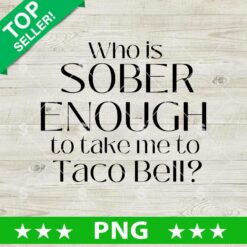 Who is Sober Enough To Take Me To Taco Bell PNG, Funny Sayings Sublimation PNG, Sarcasm Sublimation PNG