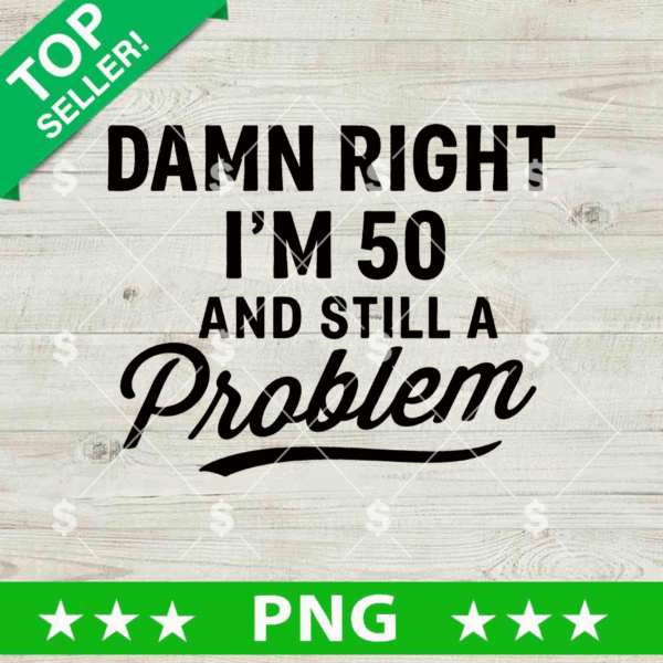Damn Right I'm 50 And Still A Problem PNG