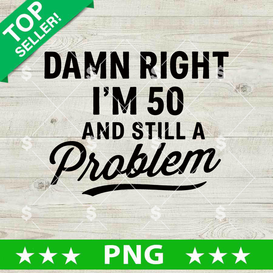 Damn Right I'm 50 And Still A Problem PNG