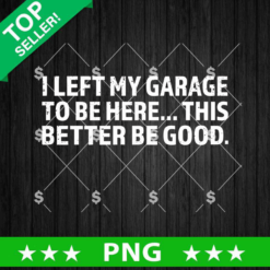 I Left My Garage To Be Here PNG